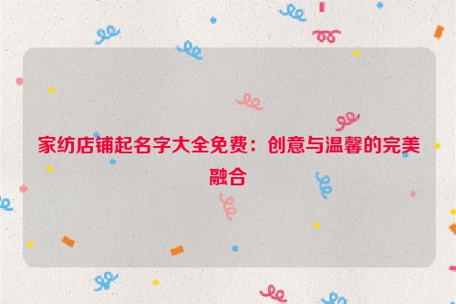 家纺店铺起名字大全免费：创意与温馨的完美融合