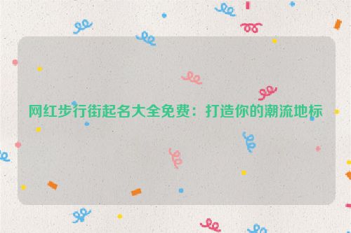 网红步行街起名大全免费：打造你的潮流地标