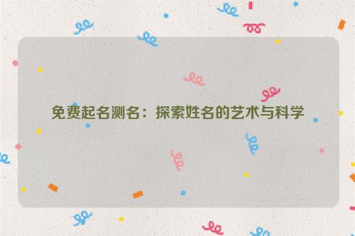 免费起名测名：探索姓名的艺术与科学