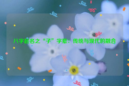 八字起名之“子”字辈：传统与现代的融合