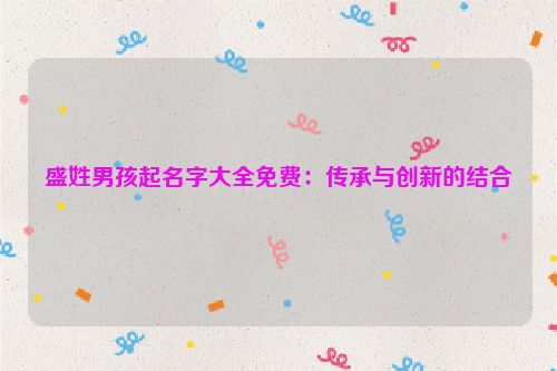 盛姓男孩起名字大全免费：传承与创新的结合