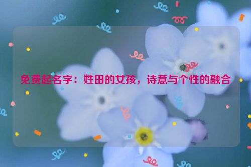 免费起名字：姓田的女孩，诗意与个性的融合