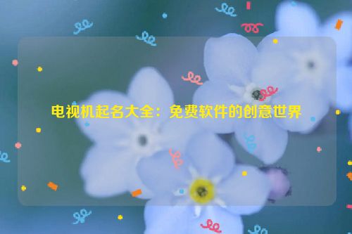 电视机起名大全：免费软件的创意世界