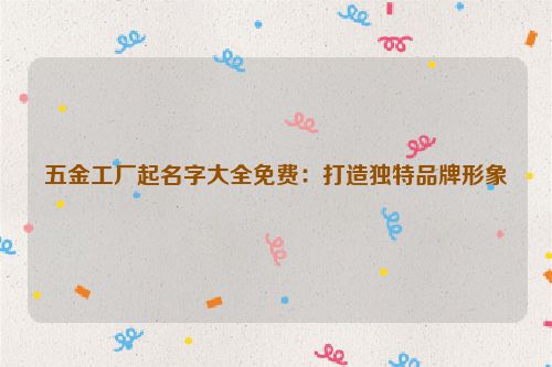 五金工厂起名字大全免费：打造独特品牌形象