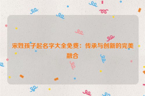 宋姓孩子起名字大全免费：传承与创新的完美融合
