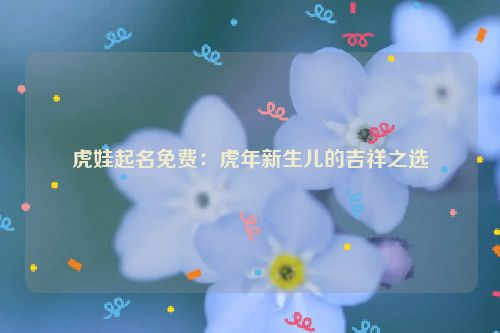虎娃起名免费：虎年新生儿的吉祥之选
