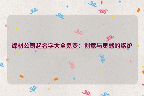 焊材公司起名字大全免费：创意与灵感的熔炉