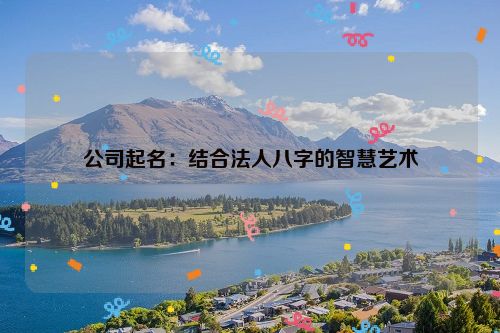 公司起名：结合法人八字的智慧艺术