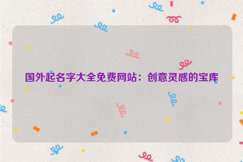 国外起名字大全免费网站：创意灵感的宝库