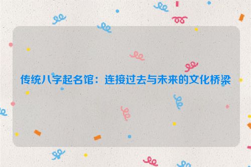 传统八字起名馆：连接过去与未来的文化桥梁