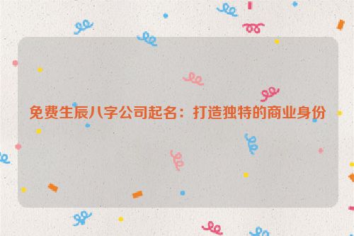 免费生辰八字公司起名：打造独特的商业身份