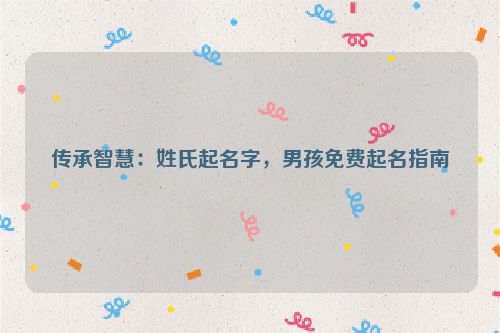 传承智慧：姓氏起名字，男孩免费起名指南