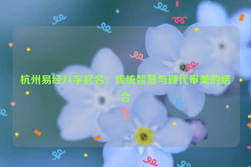杭州易经八字起名：传统智慧与现代审美的结合