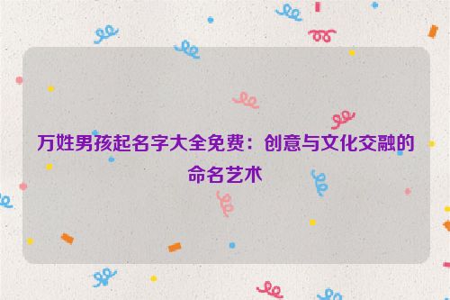 万姓男孩起名字大全免费：创意与文化交融的命名艺术