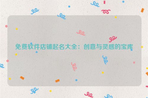 免费软件店铺起名大全：创意与灵感的宝库