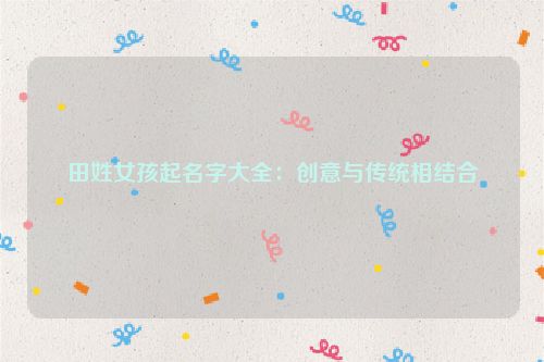 田姓女孩起名字大全：创意与传统相结合