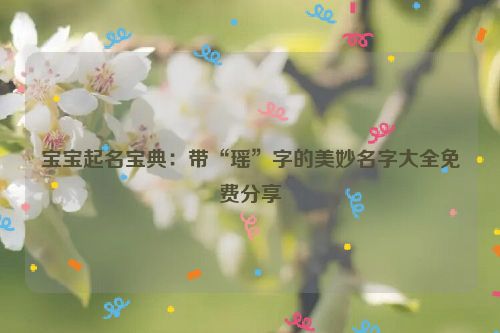 宝宝起名宝典：带“瑶”字的美妙名字大全免费分享