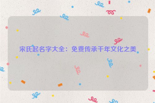宋氏起名字大全：免费传承千年文化之美