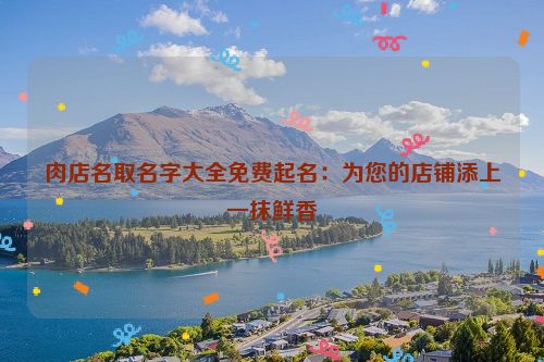 肉店名取名字大全免费起名：为您的店铺添上一抹鲜香