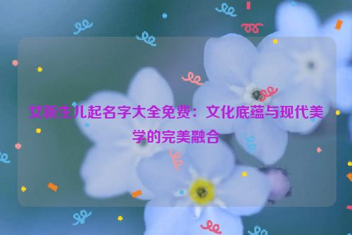 女新生儿起名字大全免费：文化底蕴与现代美学的完美融合