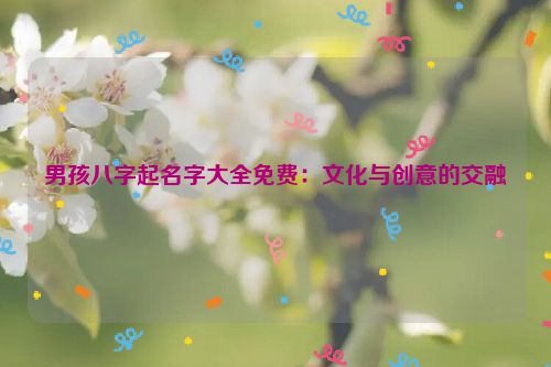 男孩八字起名字大全免费：文化与创意的交融