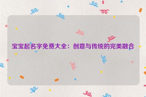 宝宝起名字免费大全：创意与传统的完美融合