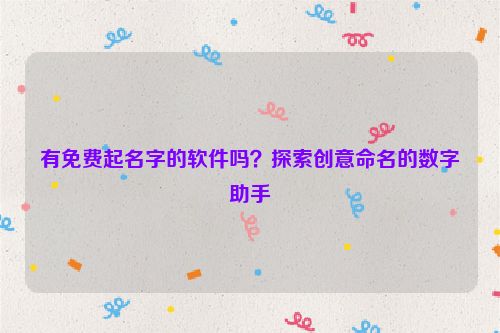有免费起名字的软件吗？探索创意命名的数字助手