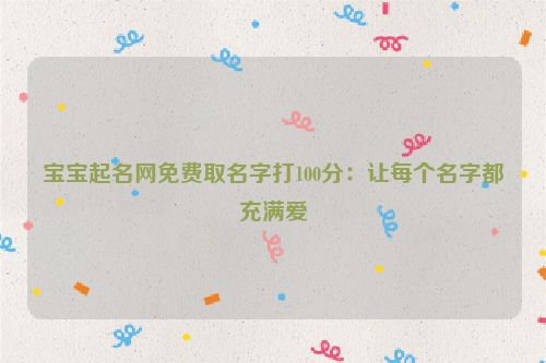 宝宝起名网免费取名字打100分：让每个名字都充满爱