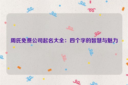 周氏免费公司起名大全：四个字的智慧与魅力