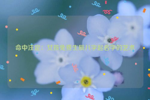 命中注定：女孩免费生辰八字起名字的艺术
