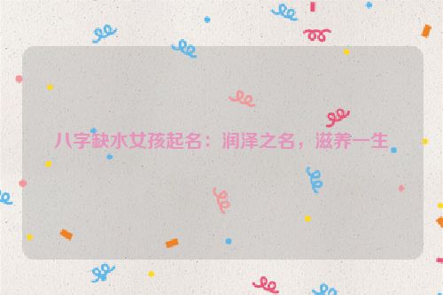 八字缺水女孩起名：润泽之名，滋养一生