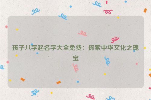 孩子八字起名字大全免费：探索中华文化之瑰宝