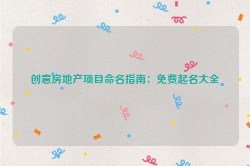 创意房地产项目命名指南：免费起名大全