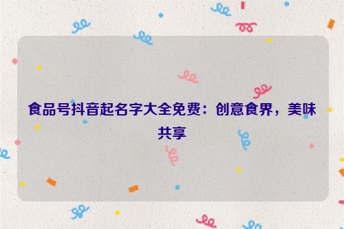 食品号抖音起名字大全免费：创意食界，美味共享