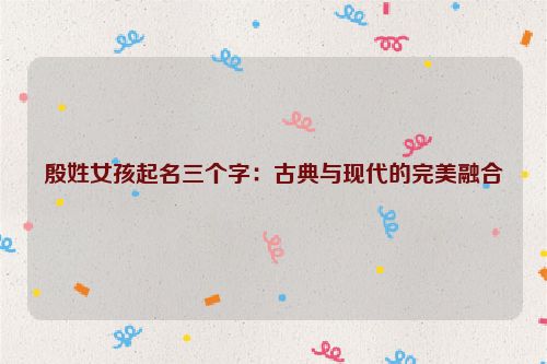 殷姓女孩起名三个字：古典与现代的完美融合