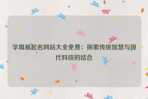 学周易起名网站大全免费：探索传统智慧与现代科技的结合