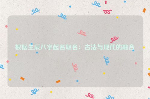 根据生辰八字起名取名：古法与现代的融合