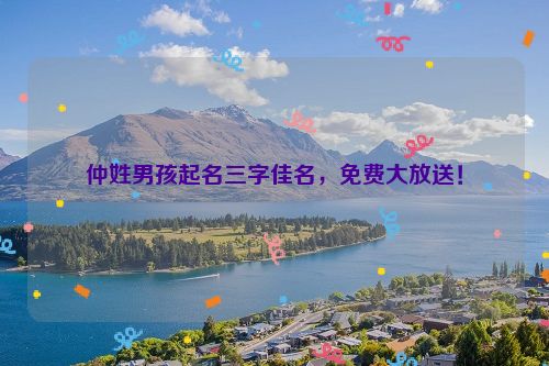 仲姓男孩起名三字佳名，免费大放送！