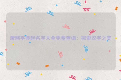 康熙字典起名字大全免费查询：探索汉字之美