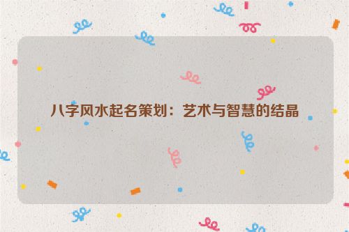 八字风水起名策划：艺术与智慧的结晶