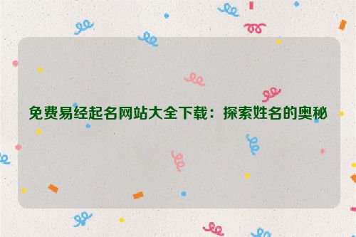 免费易经起名网站大全下载：探索姓名的奥秘
