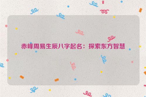 赤峰周易生辰八字起名：探索东方智慧