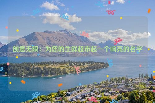 创意无限：为您的生鲜超市起一个响亮的名字