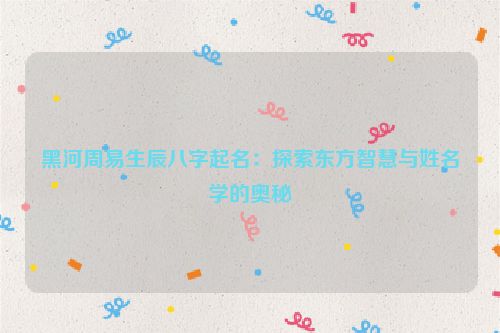 黑河周易生辰八字起名：探索东方智慧与姓名学的奥秘