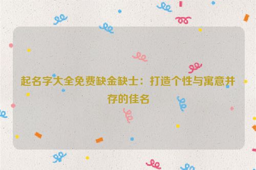 起名字大全免费缺金缺士：打造个性与寓意并存的佳名