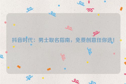 抖音时代：男士取名指南，免费创意任你选！