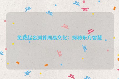 免费起名测算周易文化：探秘东方智慧