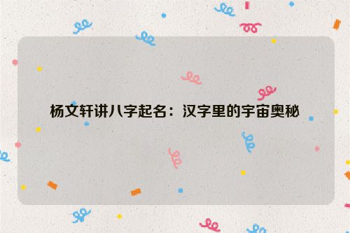 杨文轩讲八字起名：汉字里的宇宙奥秘