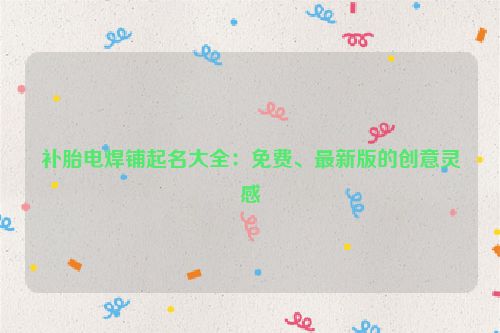 补胎电焊铺起名大全：免费、最新版的创意灵感