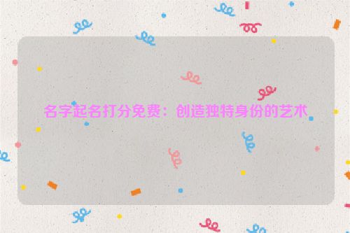 名字起名打分免费：创造独特身份的艺术
